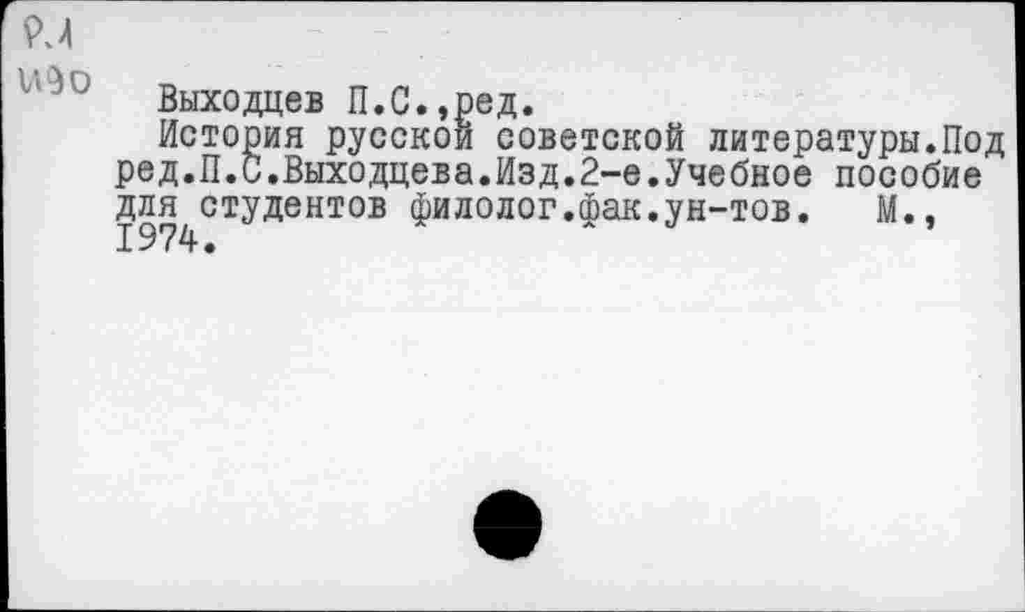 ﻿\>а	:
Выходцев П.С.,ред.
История русской советской литературы.Под ред.П.С.Выходцева.Изд.2-е.Учебное пособие для студентов филолог.фак.ун-тов. М.,